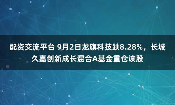 配资交流平台 9月2日龙旗科技跌8.28%，长城久嘉创新成长混合A基金重仓该股