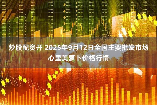 炒股配资开 2025年9月12日全国主要批发市场心里美萝卜价格行情