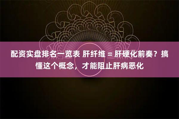 配资实盘排名一览表 肝纤维 = 肝硬化前奏？搞懂这个概念，才能阻止肝病恶化