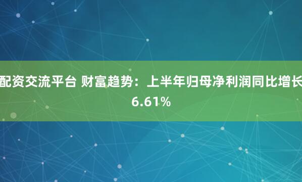 配资交流平台 财富趋势：上半年归母净利润同比增长6.61%