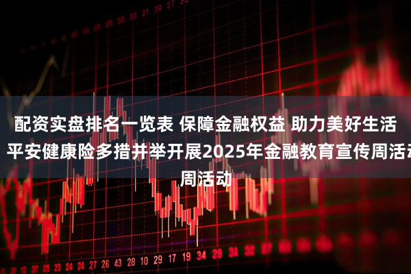 配资实盘排名一览表 保障金融权益 助力美好生活，平安健康险多措并举开展2025年金融教育宣传周活动