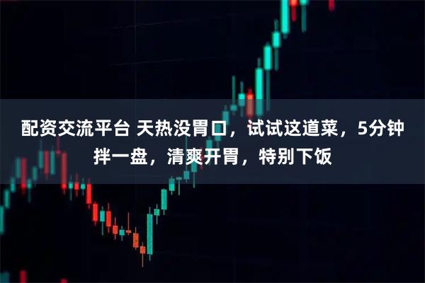 配资交流平台 天热没胃口，试试这道菜，5分钟拌一盘，清爽开胃，特别下饭