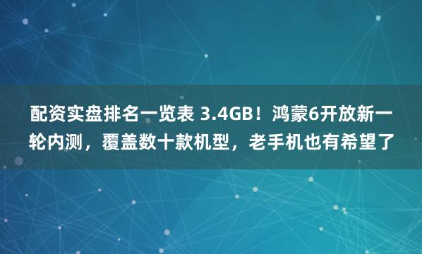 配资实盘排名一览表 3.4GB！鸿蒙6开放新一轮内测，覆盖数十款机型，老手机也有希望了