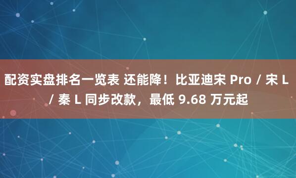 配资实盘排名一览表 还能降！比亚迪宋 Pro / 宋 L / 秦 L 同步改款，最低 9.68 万元起