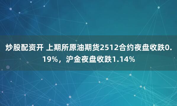 炒股配资开 上期所原油期货2512合约夜盘收跌0.19%，沪金夜盘收跌1.14%