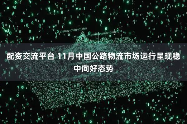 配资交流平台 11月中国公路物流市场运行呈现稳中向好态势
