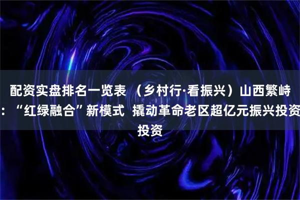 配资实盘排名一览表 （乡村行·看振兴）山西繁峙：“红绿融合”新模式  撬动革命老区超亿元振兴投资