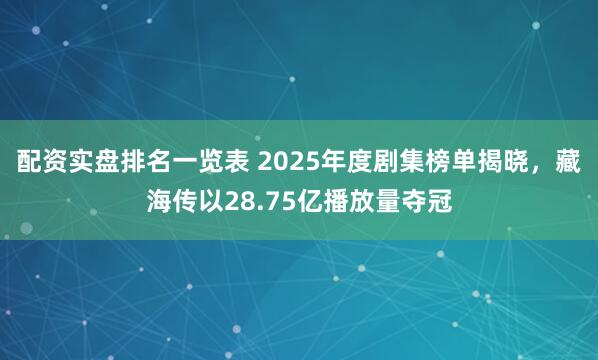 配资实盘排名一览表 2025年度剧集榜单揭晓，藏海传以28.75亿播放量夺冠