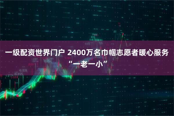 一级配资世界门户 2400万名巾帼志愿者暖心服务“一老一小”